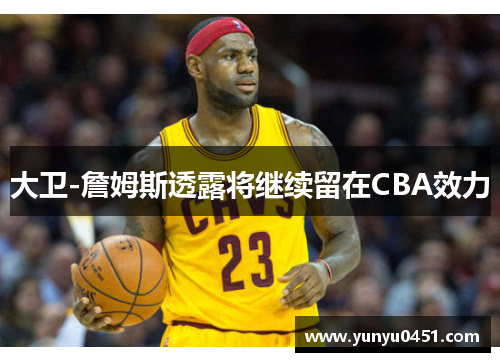 大卫-詹姆斯透露将继续留在CBA效力
