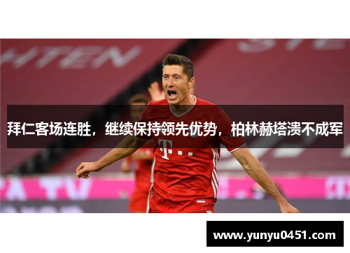 拜仁客场连胜，继续保持领先优势，柏林赫塔溃不成军