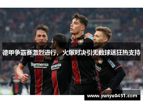 德甲争霸赛激烈进行，火爆对决引无数球迷狂热支持