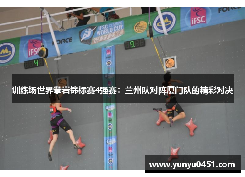 训练场世界攀岩锦标赛4强赛：兰州队对阵厦门队的精彩对决