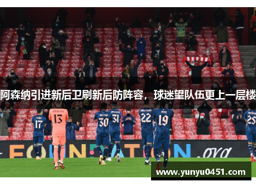 阿森纳引进新后卫刷新后防阵容，球迷望队伍更上一层楼