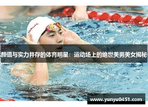颜值与实力并存的体育明星：运动场上的绝世美男美女揭秘