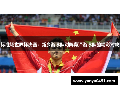标准场世界杯决赛：新乡游泳队对阵菏泽游泳队的精彩对决
