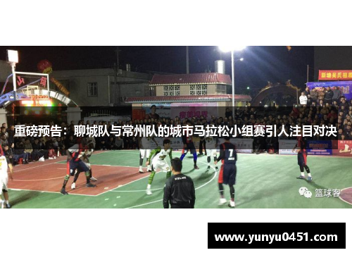 重磅预告：聊城队与常州队的城市马拉松小组赛引人注目对决