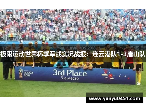 极限运动世界杯季军战实况战报：连云港队1-3唐山队