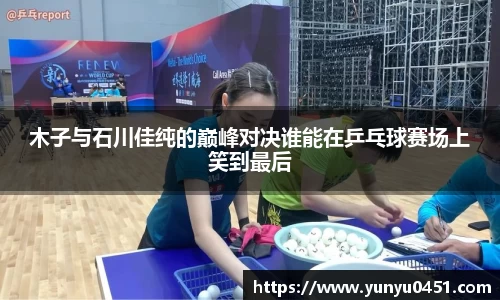 木子与石川佳纯的巅峰对决谁能在乒乓球赛场上笑到最后