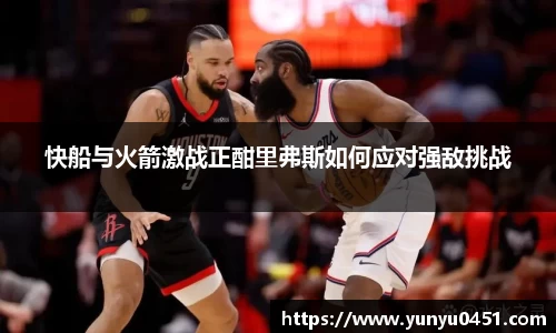 快船与火箭激战正酣里弗斯如何应对强敌挑战