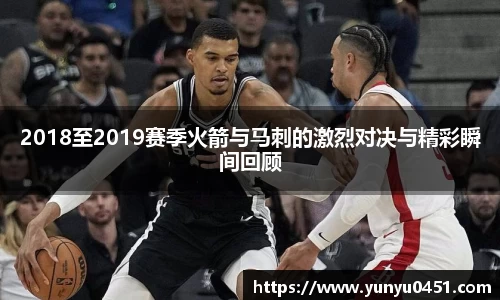 2018至2019赛季火箭与马刺的激烈对决与精彩瞬间回顾
